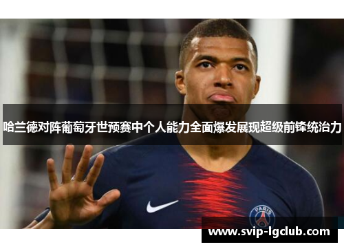 哈兰德对阵葡萄牙世预赛中个人能力全面爆发展现超级前锋统治力