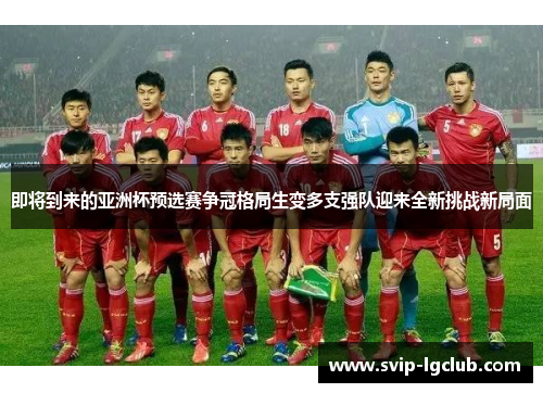 即将到来的亚洲杯预选赛争冠格局生变多支强队迎来全新挑战新局面