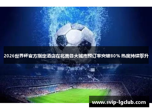2026世界杯官方指定酒店在北美各大城市预订率突破80% 热度持续攀升