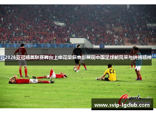 2026亚冠精英联赛舞台上申花荣获表彰展现中国足球新风采与拼搏精神