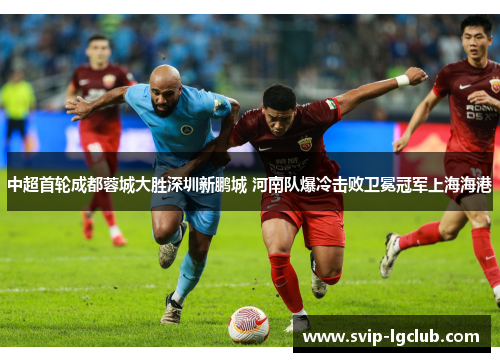 中超首轮成都蓉城大胜深圳新鹏城 河南队爆冷击败卫冕冠军上海海港