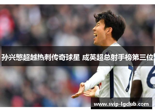 孙兴慜超越热刺传奇球星 成英超总射手榜第三位