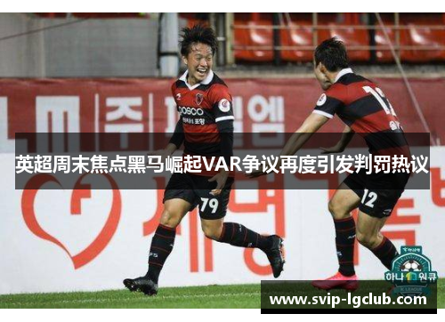 英超周末焦点黑马崛起VAR争议再度引发判罚热议