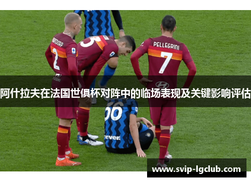 阿什拉夫在法国世俱杯对阵中的临场表现及关键影响评估