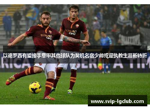 以德罗西有望接手意甲其他球队为契机名宿少帅或迎执教生涯新转折 以德罗西有望接手意甲其他球队为契机名宿少帅或迎执教生涯新转折