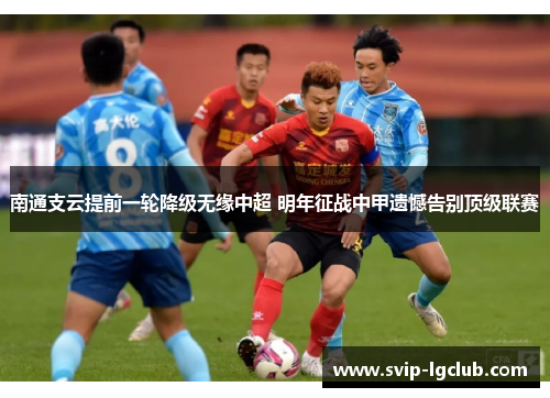 南通支云提前一轮降级无缘中超 明年征战中甲遗憾告别顶级联赛
