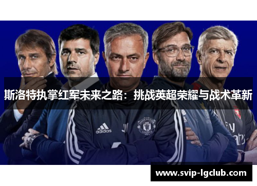 斯洛特执掌红军未来之路：挑战英超荣耀与战术革新