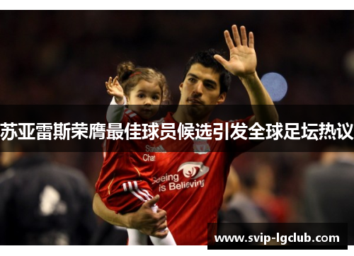 苏亚雷斯荣膺最佳球员候选引发全球足坛热议