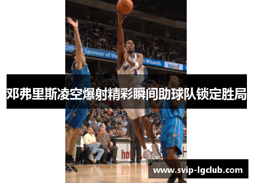 邓弗里斯凌空爆射精彩瞬间助球队锁定胜局