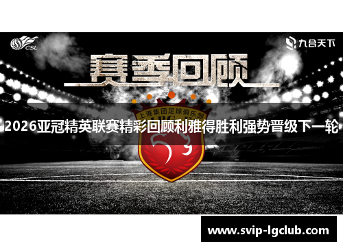 2026亚冠精英联赛精彩回顾利雅得胜利强势晋级下一轮