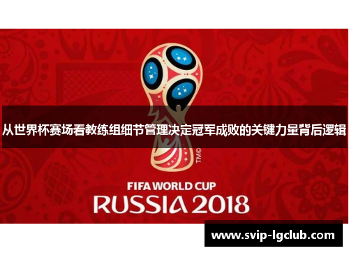 从世界杯赛场看教练组细节管理决定冠军成败的关键力量背后逻辑 从世界杯赛场看教练组细节管理决定冠军成败的关键力量背后逻辑