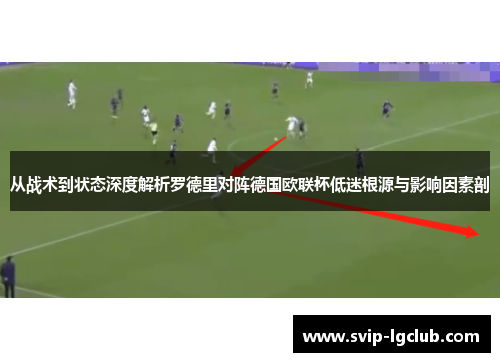 从战术到状态深度解析罗德里对阵德国欧联杯低迷根源与影响因素剖 从战术到状态深度解析罗德里对阵德国欧联杯低迷根源与影响因素剖