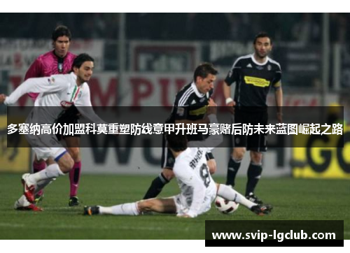 多塞纳高价加盟科莫重塑防线意甲升班马豪赌后防未来蓝图崛起之路