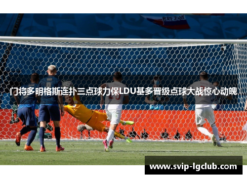 门将多明格斯连扑三点球力保LDU基多晋级点球大战惊心动魄 门将多明格斯连扑三点球力保LDU基多晋级点球大战惊心动魄
