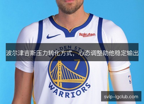 波尔津吉斯压力转化方式,心态调整助他稳定输出 波尔津吉斯压力转化方式,心态调整助他稳定输出