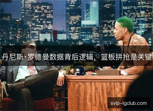 丹尼斯·罗德曼数据背后逻辑,篮板拼抢是关键 丹尼斯·罗德曼数据背后逻辑,篮板拼抢是关键