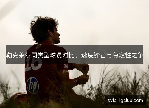 勒克莱尔同类型球员对比，速度锋芒与稳定性之争