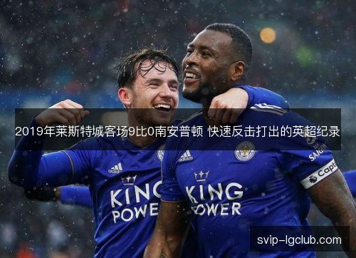 2019年莱斯特城客场9比0南安普顿 快速反击打出的英超纪录